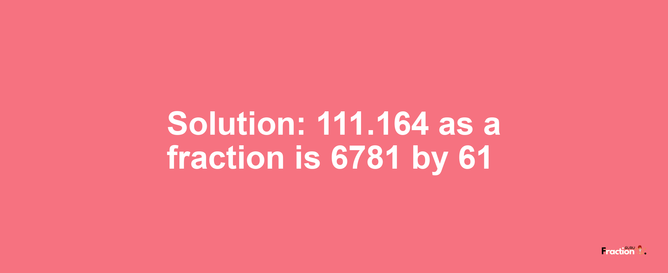 Solution:111.164 as a fraction is 6781/61